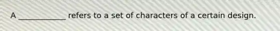 A ____________ refers to a set of characters of a certain design.