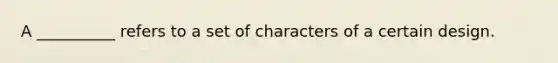 A __________ refers to a set of characters of a certain design.