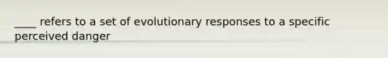 ____ refers to a set of evolutionary responses to a specific perceived danger