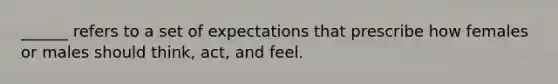 ______ refers to a set of expectations that prescribe how females or males should think, act, and feel.