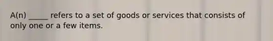 A(n) _____ refers to a set of goods or services that consists of only one or a few items.