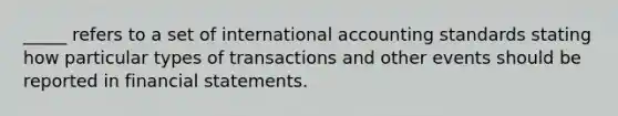 _____ refers to a set of international accounting standards stating how particular types of transactions and other events should be reported in financial statements.