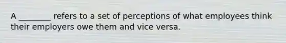 A ________ refers to a set of perceptions of what employees think their employers owe them and vice versa.