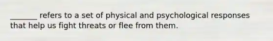 _______ refers to a set of physical and psychological responses that help us fight threats or flee from them.