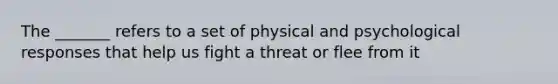 The _______ refers to a set of physical and psychological responses that help us fight a threat or flee from it