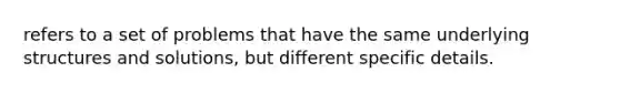 refers to a set of problems that have the same underlying structures and solutions, but different specific details.