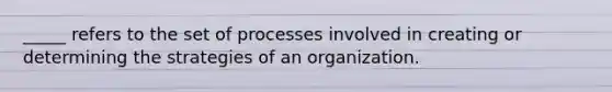 _____ refers to the set of processes involved in creating or determining the strategies of an organization.