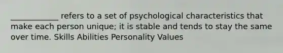 ____________ refers to a set of psychological characteristics that make each person unique; it is stable and tends to stay the same over time. Skills Abilities Personality Values