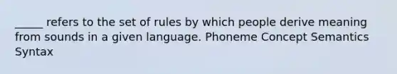 _____ refers to the set of rules by which people derive meaning from sounds in a given language. Phoneme Concept Semantics Syntax