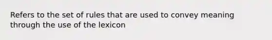 Refers to the set of rules that are used to convey meaning through the use of the lexicon