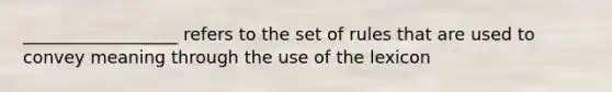 __________________ refers to the set of rules that are used to convey meaning through the use of the lexicon