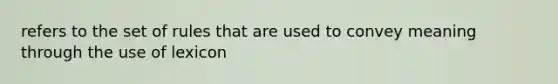 refers to the set of rules that are used to convey meaning through the use of lexicon