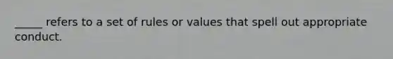 _____ refers to a set of rules or values that spell out appropriate conduct.