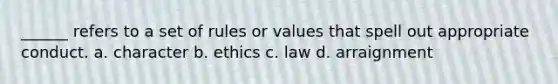 ______ refers to a set of rules or values that spell out appropriate conduct. a. character b. ethics c. law d. arraignment