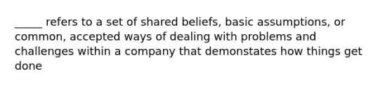 _____ refers to a set of shared beliefs, basic assumptions, or common, accepted ways of dealing with problems and challenges within a company that demonstates how things get done