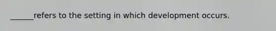 ______refers to the setting in which development occurs.