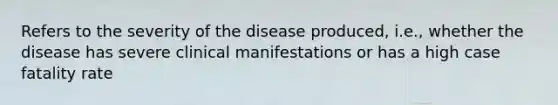 Refers to the severity of the disease produced, i.e., whether the disease has severe clinical manifestations or has a high case fatality rate