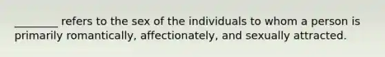 ________ refers to the sex of the individuals to whom a person is primarily romantically, affectionately, and sexually attracted.