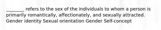 ________ refers to the sex of the individuals to whom a person is primarily romantically, affectionately, and sexually attracted. Gender identity Sexual orientation Gender Self-concept