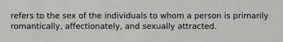 refers to the sex of the individuals to whom a person is primarily romantically, affectionately, and sexually attracted.