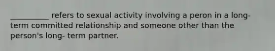 __________ refers to sexual activity involving a peron in a long- term committed relationship and someone other than the person's long- term partner.