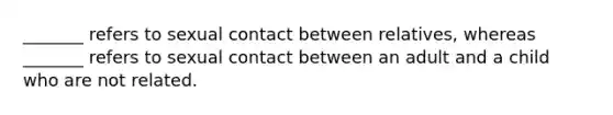 _______ refers to sexual contact between relatives, whereas _______ refers to sexual contact between an adult and a child who are not related.