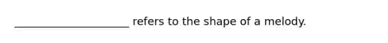 _____________________ refers to the shape of a melody.