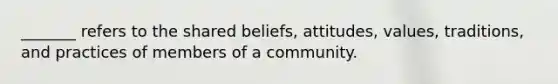 _______ refers to the shared beliefs, attitudes, values, traditions, and practices of members of a community.