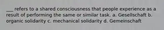 ___ refers to a shared consciousness that people experience as a result of performing the same or similar task. a. Gesellschaft b. organic solidarity c. mechanical solidarity d. Gemeinschaft