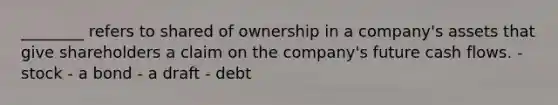 ________ refers to shared of ownership in a company's assets that give shareholders a claim on the company's future cash flows. - stock - a bond - a draft - debt