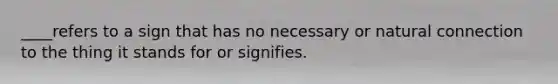 ____refers to a sign that has no necessary or natural connection to the thing it stands for or signifies.