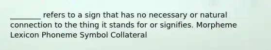 ________ refers to a sign that has no necessary or natural connection to the thing it stands for or signifies. Morpheme Lexicon Phoneme Symbol Collateral