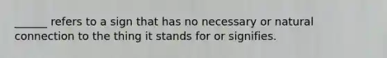 ______ refers to a sign that has no necessary or natural connection to the thing it stands for or signifies.