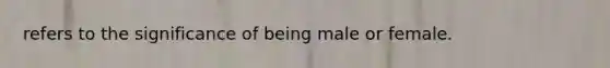 refers to the significance of being male or female.