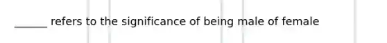 ______ refers to the significance of being male of female