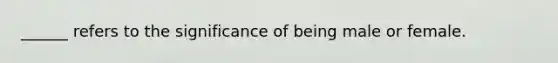 ______ refers to the significance of being male or female.