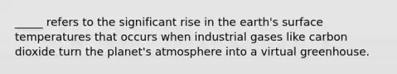 _____ refers to the significant rise in the earth's surface temperatures that occurs when industrial gases like carbon dioxide turn the planet's atmosphere into a virtual greenhouse.