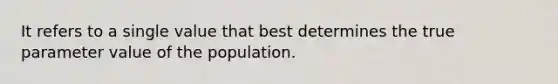 It refers to a single value that best determines the true parameter value of the population.