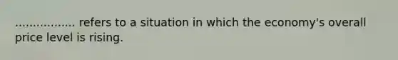 ................. refers to a situation in which the economy's overall price level is rising.