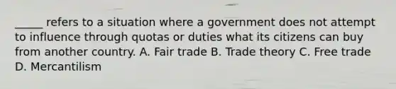 _____ refers to a situation where a government does not attempt to influence through quotas or duties what its citizens can buy from another country. A. Fair trade B. Trade theory C. Free trade D. Mercantilism