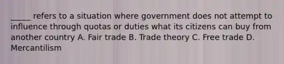 _____ refers to a situation where government does not attempt to influence through quotas or duties what its citizens can buy from another country A. Fair trade B. Trade theory C. Free trade D. Mercantilism