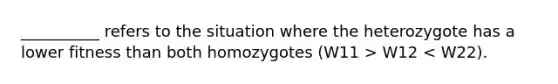 __________ refers to the situation where the heterozygote has a lower fitness than both homozygotes (W11 > W12 < W22).