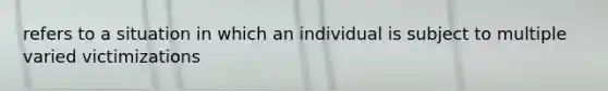 refers to a situation in which an individual is subject to multiple varied victimizations