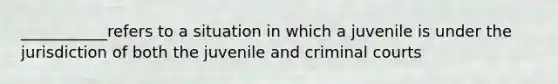 ___________refers to a situation in which a juvenile is under the jurisdiction of both the juvenile and criminal courts