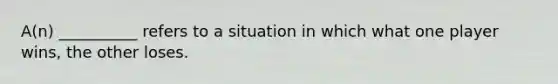 A(n) __________ refers to a situation in which what one player wins, the other loses.
