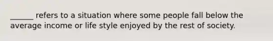 ______ refers to a situation where some people fall below the average income or life style enjoyed by the rest of society.