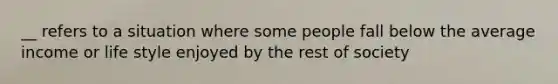 __ refers to a situation where some people fall below the average income or life style enjoyed by the rest of society