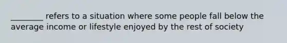 ________ refers to a situation where some people fall below the average income or lifestyle enjoyed by the rest of society