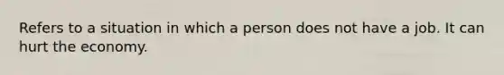 Refers to a situation in which a person does not have a job. It can hurt the economy.