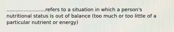 .........................refers to a situation in which a person's nutritional status is out of balance (too much or too little of a particular nutrient or energy)